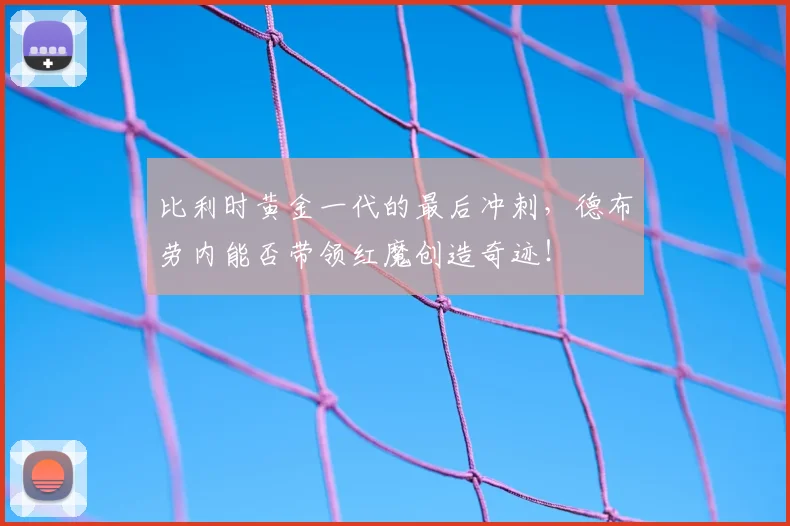 比利时黄金一代的最后冲刺，德布劳内能否带领红魔创造奇迹！