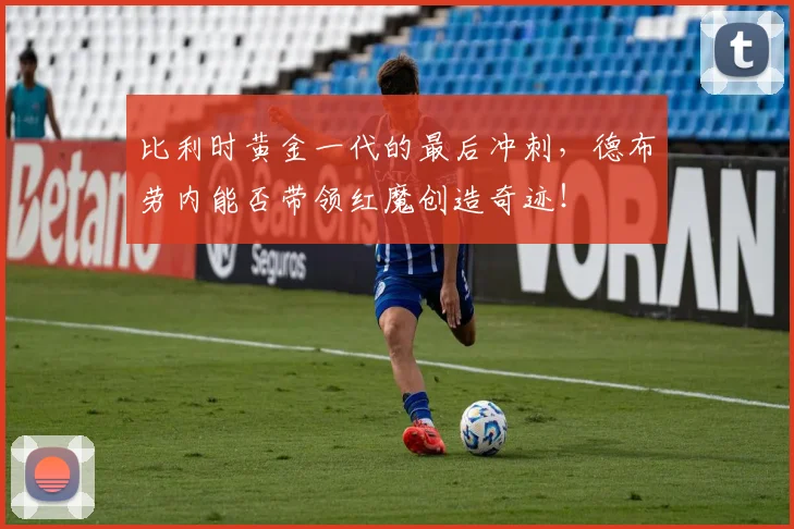 比利时黄金一代的最后冲刺，德布劳内能否带领红魔创造奇迹！